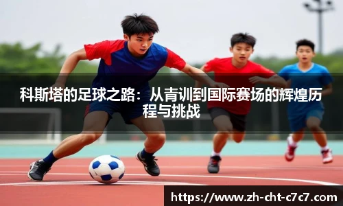 科斯塔的足球之路:从青训到国际赛场的辉煌历程与挑战
