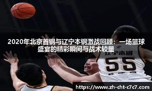 2020年北京首钢与辽宁本钢激战回顾：一场篮球盛宴的精彩瞬间与战术较量